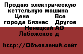 Продаю электрическую кеттельную машина › Цена ­ 50 000 - Все города Бизнес » Другое   . Ненецкий АО,Лабожское д.